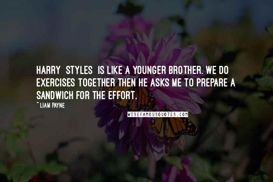 Liam Payne Quotes: Harry [Styles] is like a younger brother. We do exercises together then he asks me to prepare a sandwich for the effort.