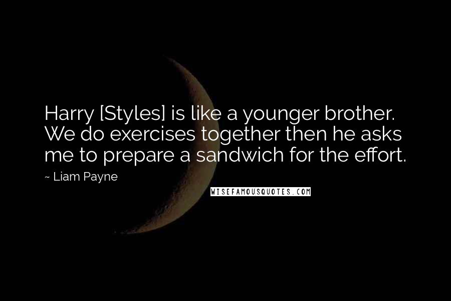 Liam Payne Quotes: Harry [Styles] is like a younger brother. We do exercises together then he asks me to prepare a sandwich for the effort.
