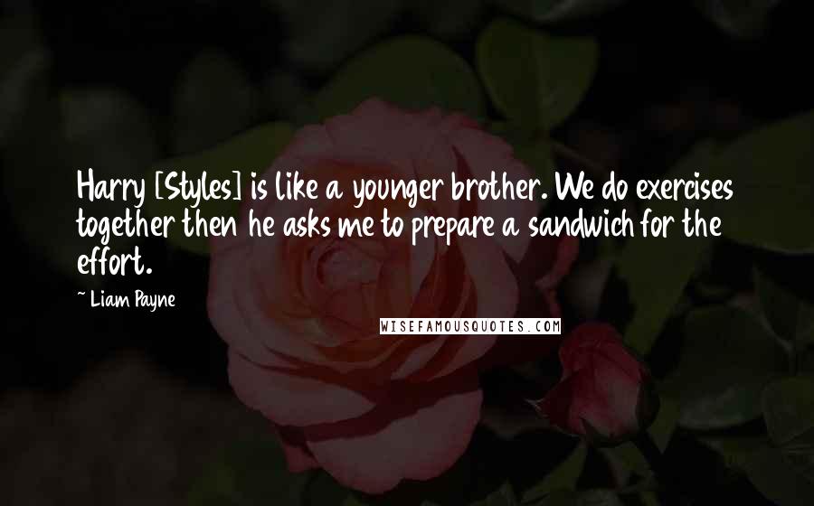 Liam Payne Quotes: Harry [Styles] is like a younger brother. We do exercises together then he asks me to prepare a sandwich for the effort.