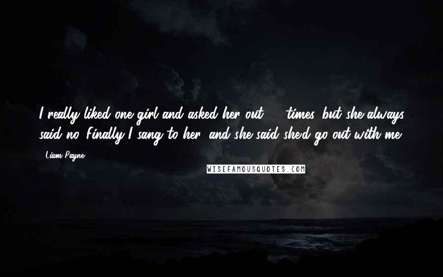 Liam Payne Quotes: I really liked one girl and asked her out 22 times, but she always said no. Finally I sang to her, and she said she'd go out with me.