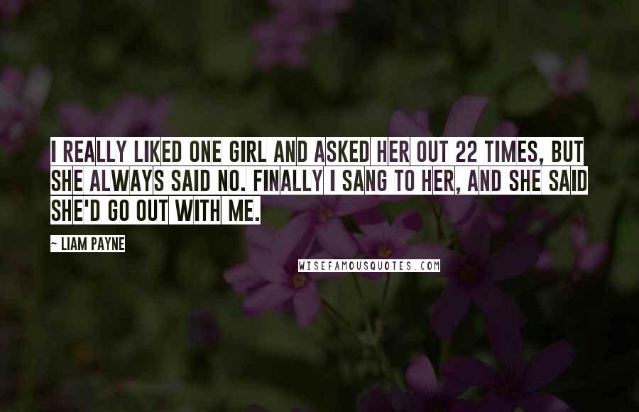 Liam Payne Quotes: I really liked one girl and asked her out 22 times, but she always said no. Finally I sang to her, and she said she'd go out with me.