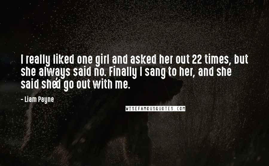 Liam Payne Quotes: I really liked one girl and asked her out 22 times, but she always said no. Finally I sang to her, and she said she'd go out with me.