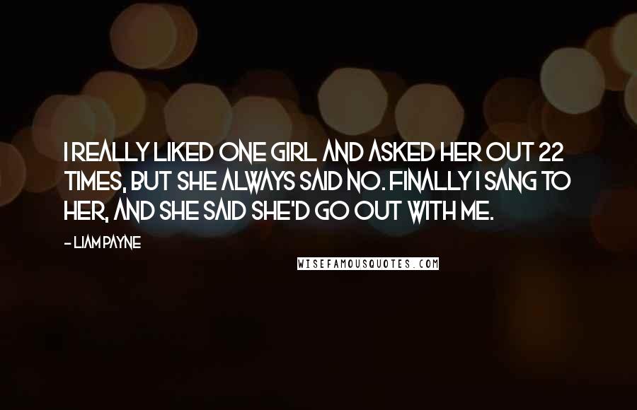 Liam Payne Quotes: I really liked one girl and asked her out 22 times, but she always said no. Finally I sang to her, and she said she'd go out with me.