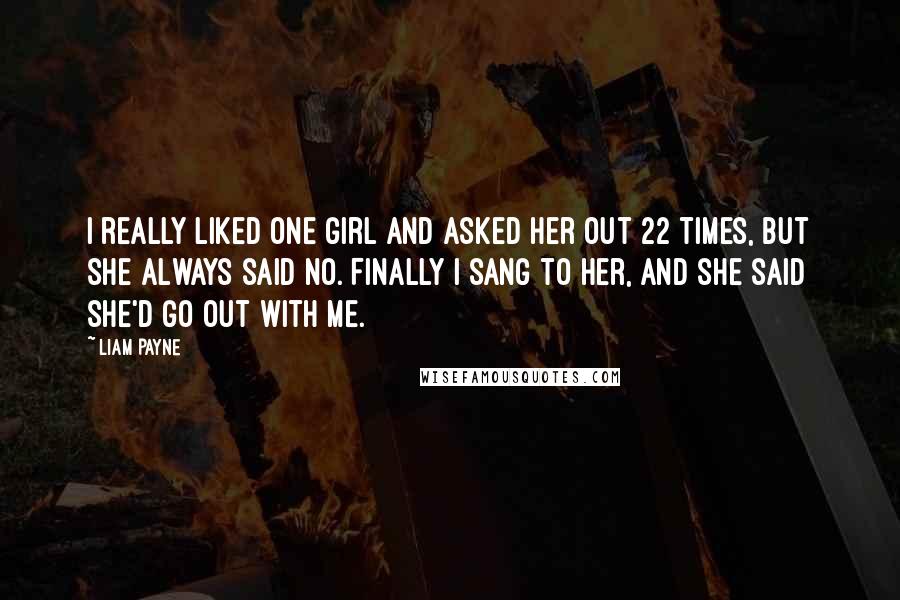 Liam Payne Quotes: I really liked one girl and asked her out 22 times, but she always said no. Finally I sang to her, and she said she'd go out with me.