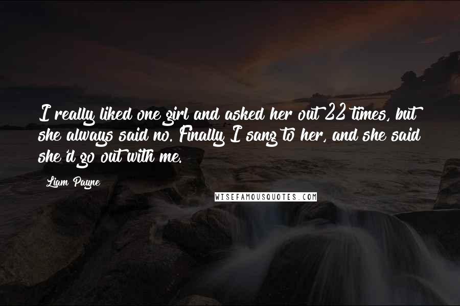 Liam Payne Quotes: I really liked one girl and asked her out 22 times, but she always said no. Finally I sang to her, and she said she'd go out with me.