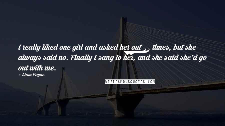 Liam Payne Quotes: I really liked one girl and asked her out 22 times, but she always said no. Finally I sang to her, and she said she'd go out with me.