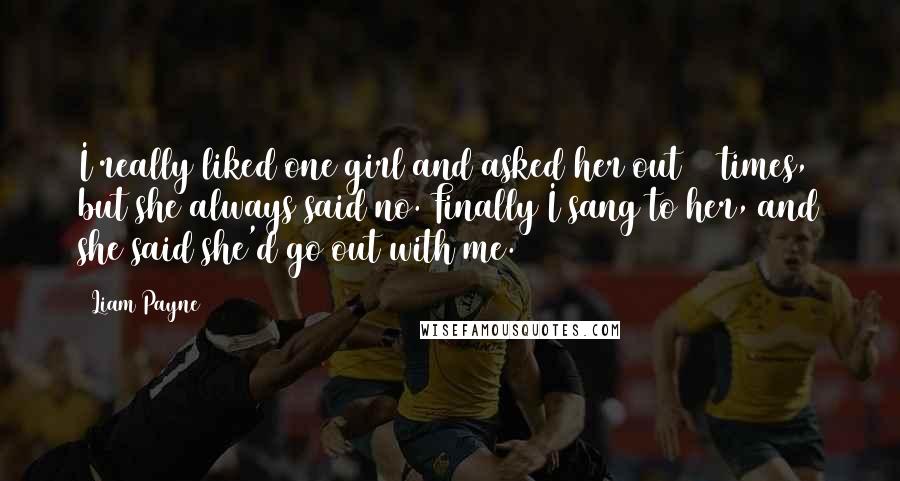 Liam Payne Quotes: I really liked one girl and asked her out 22 times, but she always said no. Finally I sang to her, and she said she'd go out with me.