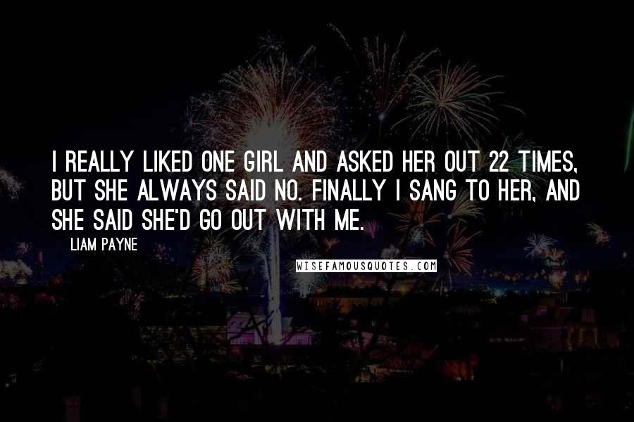 Liam Payne Quotes: I really liked one girl and asked her out 22 times, but she always said no. Finally I sang to her, and she said she'd go out with me.