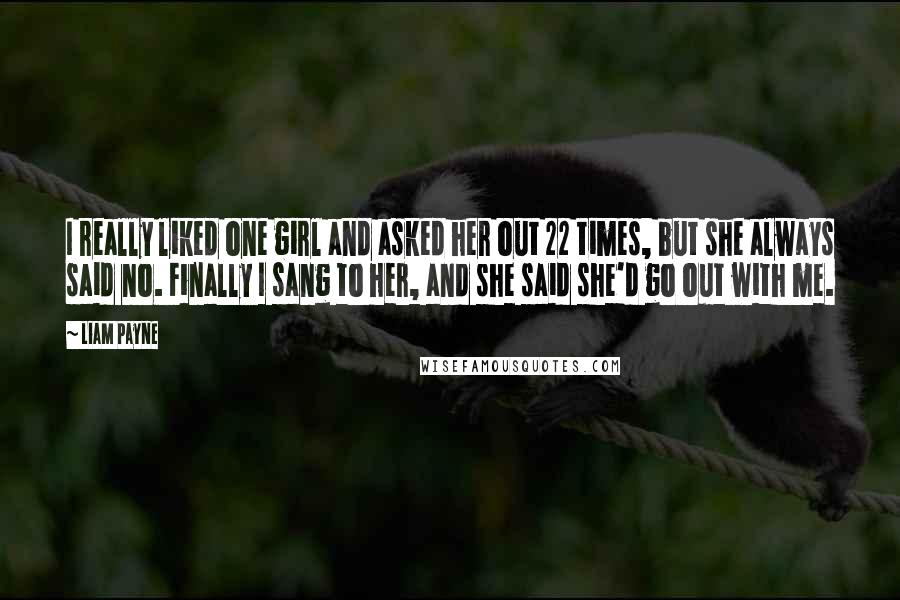 Liam Payne Quotes: I really liked one girl and asked her out 22 times, but she always said no. Finally I sang to her, and she said she'd go out with me.