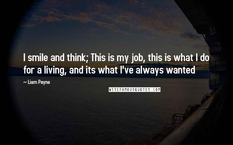 Liam Payne Quotes: I smile and think; This is my job, this is what I do for a living, and its what I've always wanted