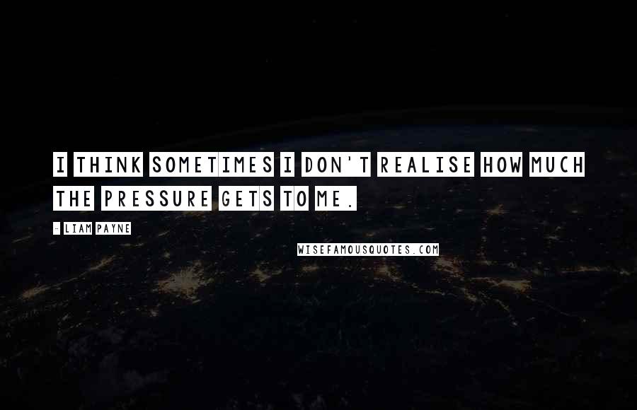 Liam Payne Quotes: I think sometimes I don't realise how much the pressure gets to me.