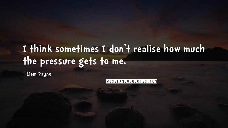 Liam Payne Quotes: I think sometimes I don't realise how much the pressure gets to me.