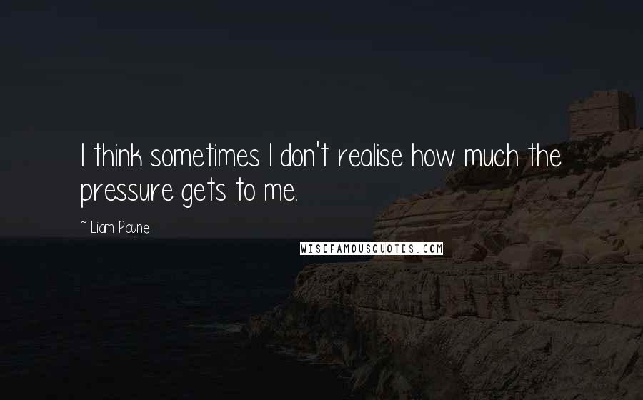 Liam Payne Quotes: I think sometimes I don't realise how much the pressure gets to me.