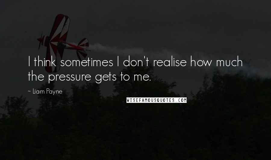 Liam Payne Quotes: I think sometimes I don't realise how much the pressure gets to me.