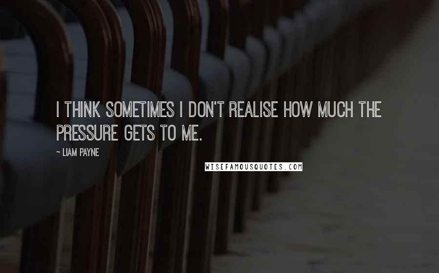 Liam Payne Quotes: I think sometimes I don't realise how much the pressure gets to me.