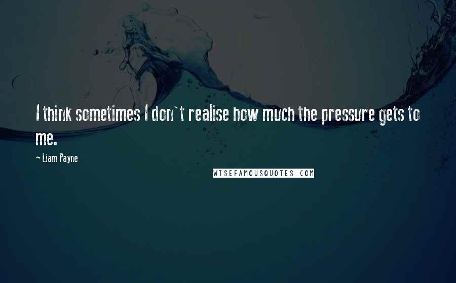 Liam Payne Quotes: I think sometimes I don't realise how much the pressure gets to me.