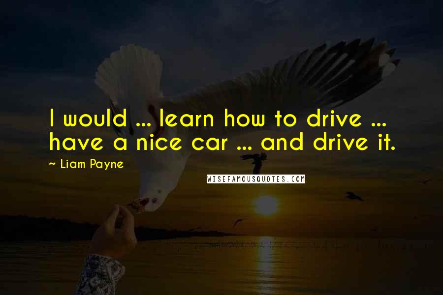 Liam Payne Quotes: I would ... learn how to drive ... have a nice car ... and drive it.