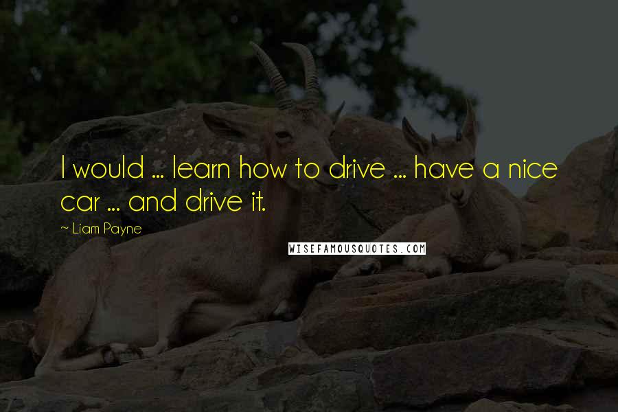 Liam Payne Quotes: I would ... learn how to drive ... have a nice car ... and drive it.