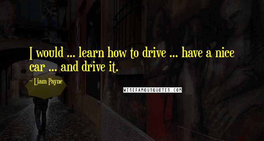 Liam Payne Quotes: I would ... learn how to drive ... have a nice car ... and drive it.