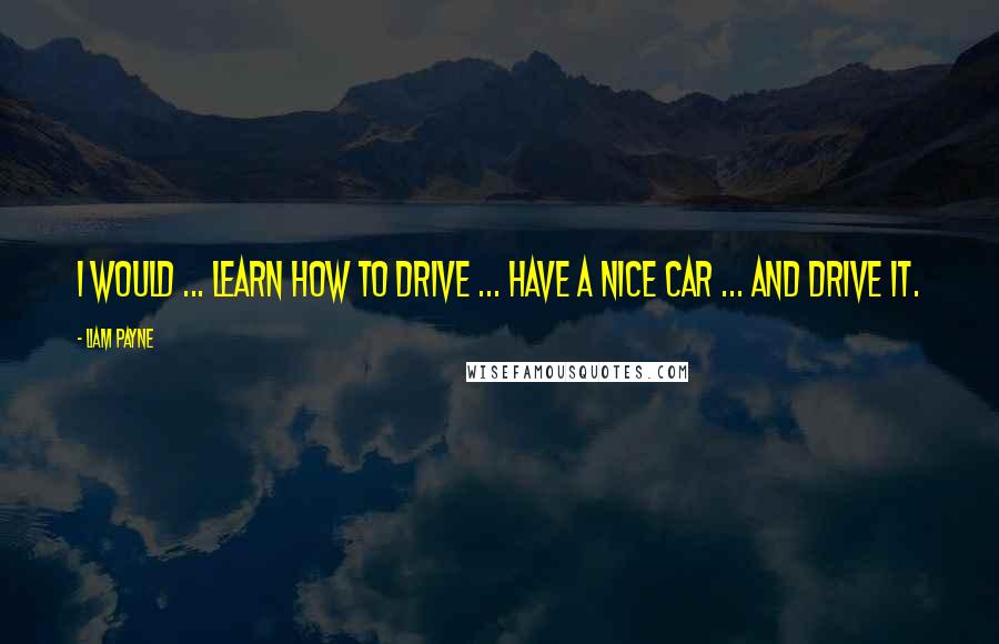 Liam Payne Quotes: I would ... learn how to drive ... have a nice car ... and drive it.