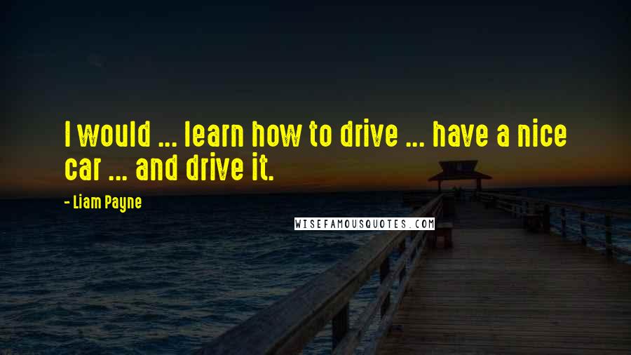 Liam Payne Quotes: I would ... learn how to drive ... have a nice car ... and drive it.