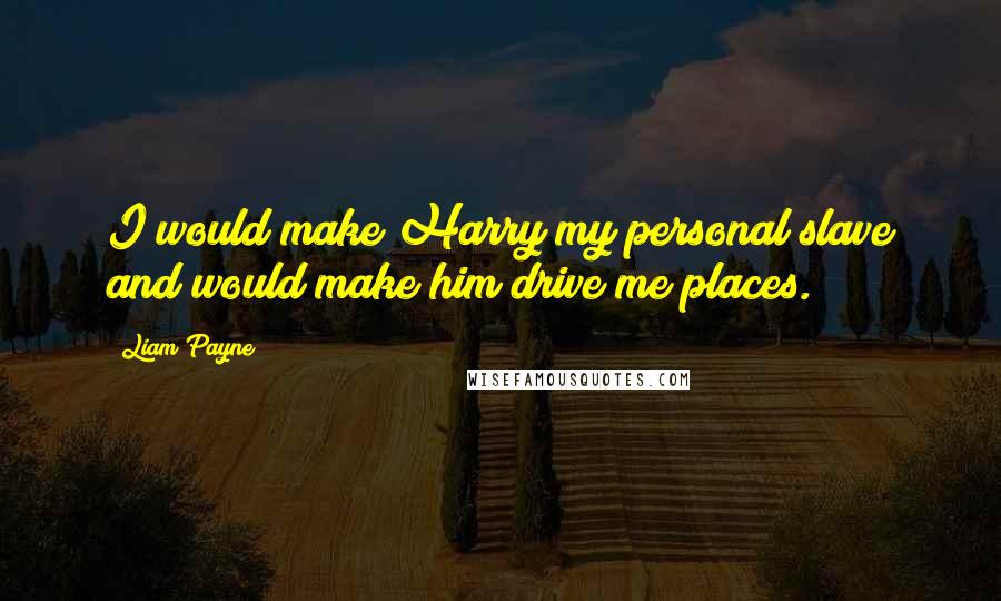 Liam Payne Quotes: I would make Harry my personal slave and would make him drive me places.