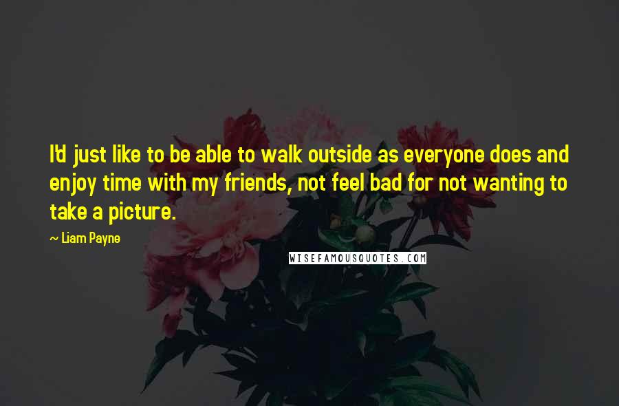 Liam Payne Quotes: I'd just like to be able to walk outside as everyone does and enjoy time with my friends, not feel bad for not wanting to take a picture.