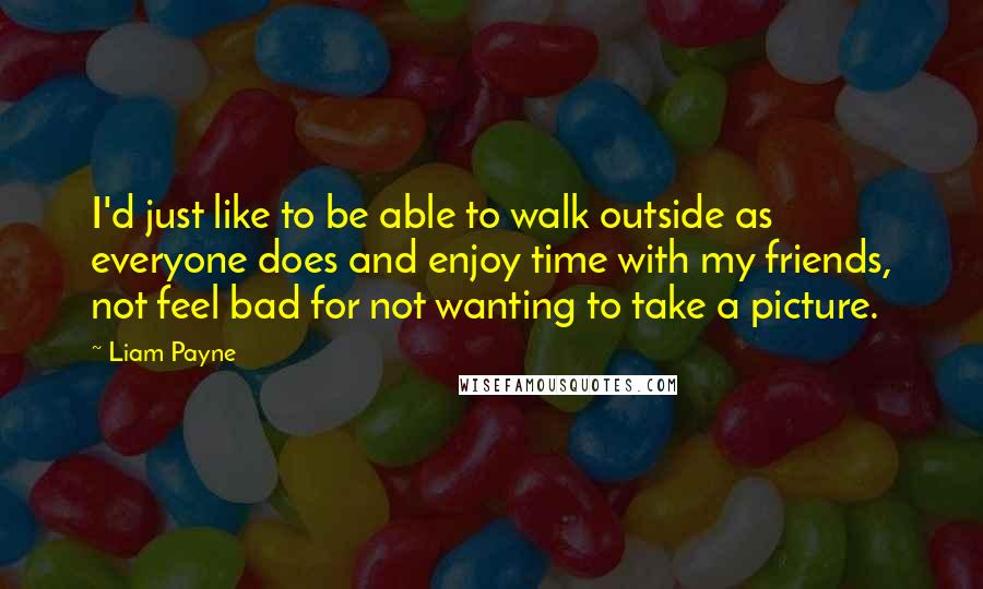 Liam Payne Quotes: I'd just like to be able to walk outside as everyone does and enjoy time with my friends, not feel bad for not wanting to take a picture.