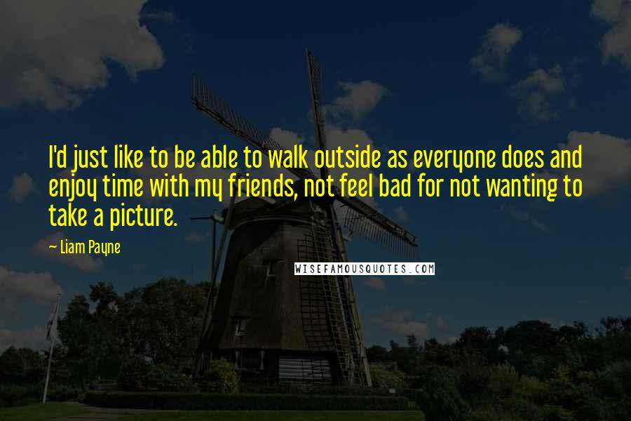 Liam Payne Quotes: I'd just like to be able to walk outside as everyone does and enjoy time with my friends, not feel bad for not wanting to take a picture.