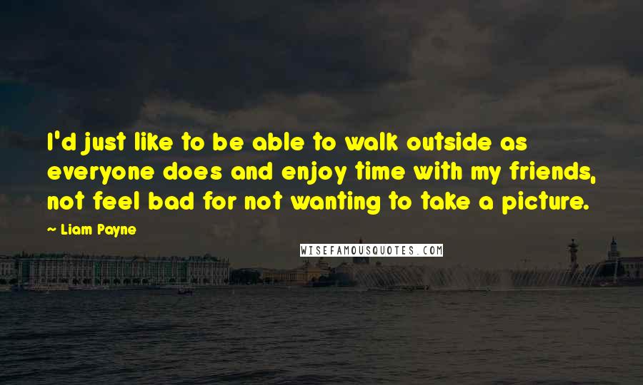 Liam Payne Quotes: I'd just like to be able to walk outside as everyone does and enjoy time with my friends, not feel bad for not wanting to take a picture.