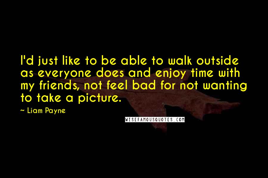 Liam Payne Quotes: I'd just like to be able to walk outside as everyone does and enjoy time with my friends, not feel bad for not wanting to take a picture.