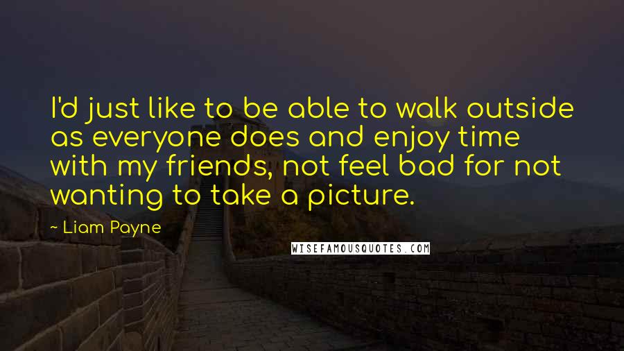 Liam Payne Quotes: I'd just like to be able to walk outside as everyone does and enjoy time with my friends, not feel bad for not wanting to take a picture.