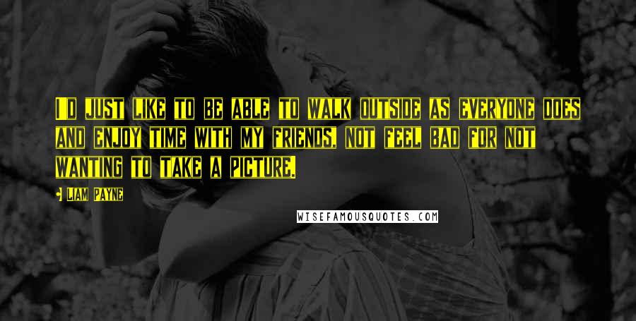 Liam Payne Quotes: I'd just like to be able to walk outside as everyone does and enjoy time with my friends, not feel bad for not wanting to take a picture.