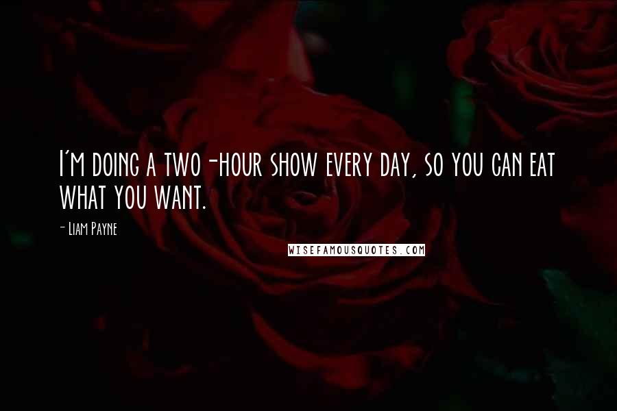 Liam Payne Quotes: I'm doing a two-hour show every day, so you can eat what you want.