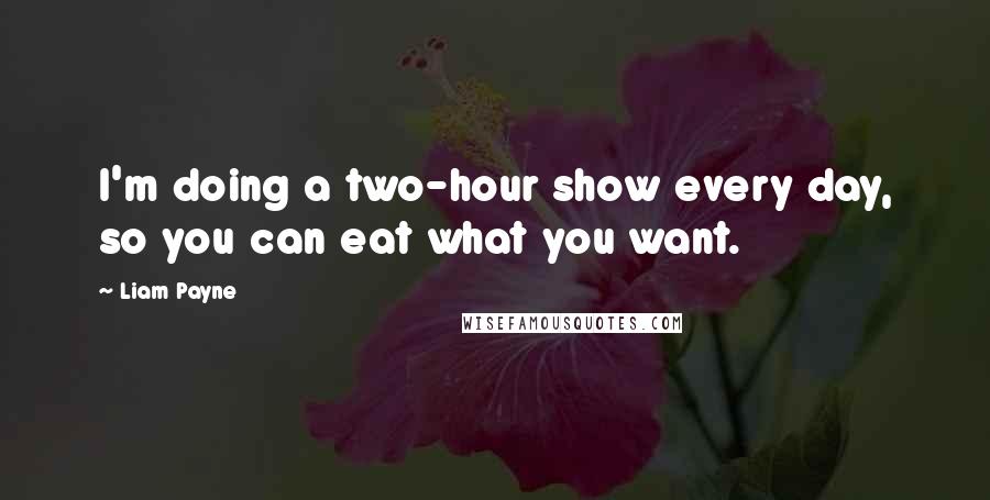 Liam Payne Quotes: I'm doing a two-hour show every day, so you can eat what you want.