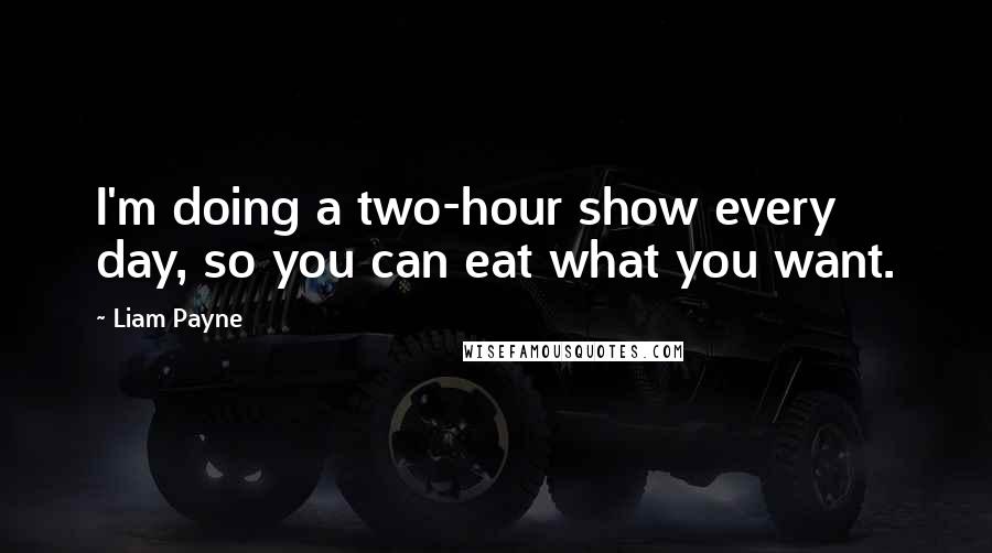 Liam Payne Quotes: I'm doing a two-hour show every day, so you can eat what you want.