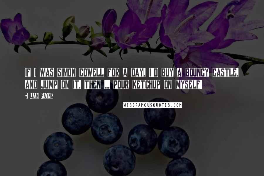 Liam Payne Quotes: If I was Simon Cowell for a day, I'd buy a bouncy castle, and jump on it. Then ... pour ketchup on myself!