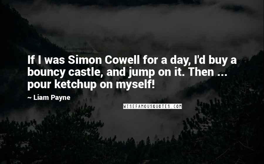 Liam Payne Quotes: If I was Simon Cowell for a day, I'd buy a bouncy castle, and jump on it. Then ... pour ketchup on myself!