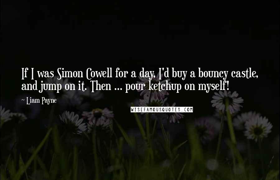 Liam Payne Quotes: If I was Simon Cowell for a day, I'd buy a bouncy castle, and jump on it. Then ... pour ketchup on myself!