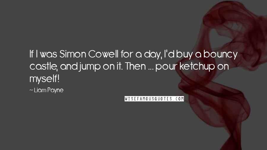 Liam Payne Quotes: If I was Simon Cowell for a day, I'd buy a bouncy castle, and jump on it. Then ... pour ketchup on myself!