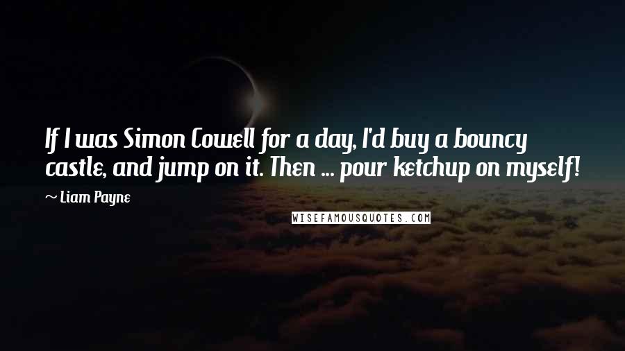 Liam Payne Quotes: If I was Simon Cowell for a day, I'd buy a bouncy castle, and jump on it. Then ... pour ketchup on myself!