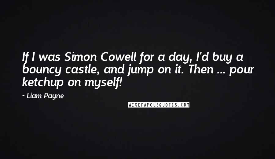 Liam Payne Quotes: If I was Simon Cowell for a day, I'd buy a bouncy castle, and jump on it. Then ... pour ketchup on myself!