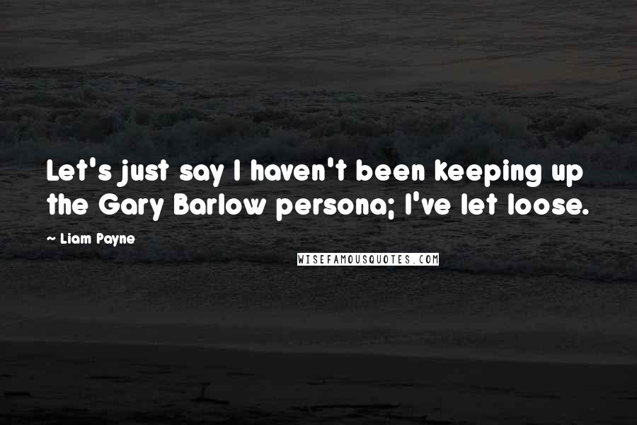 Liam Payne Quotes: Let's just say I haven't been keeping up the Gary Barlow persona; I've let loose.