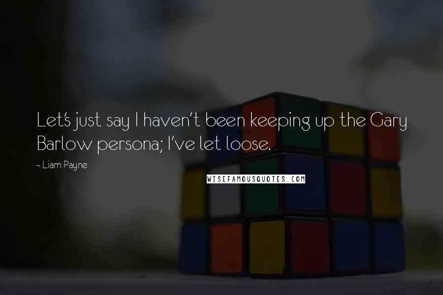 Liam Payne Quotes: Let's just say I haven't been keeping up the Gary Barlow persona; I've let loose.