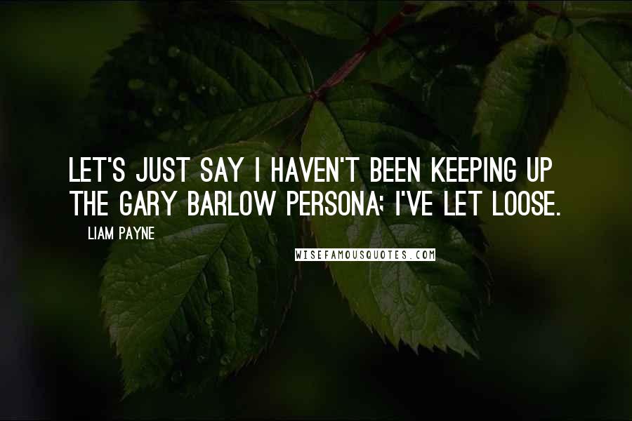 Liam Payne Quotes: Let's just say I haven't been keeping up the Gary Barlow persona; I've let loose.