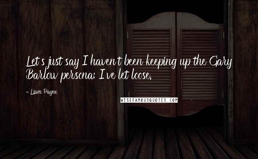 Liam Payne Quotes: Let's just say I haven't been keeping up the Gary Barlow persona; I've let loose.