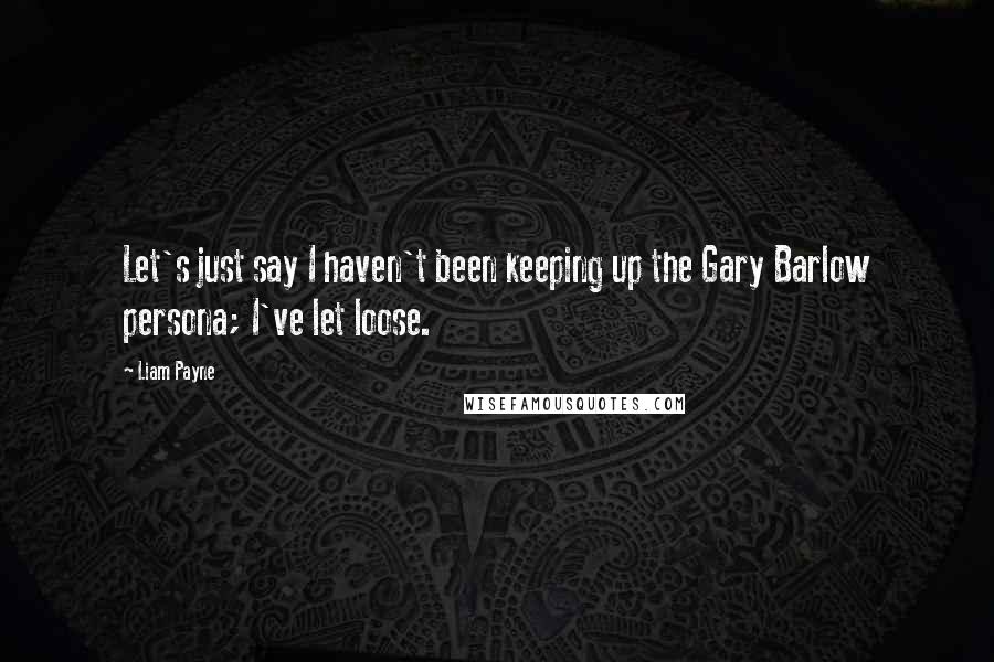 Liam Payne Quotes: Let's just say I haven't been keeping up the Gary Barlow persona; I've let loose.