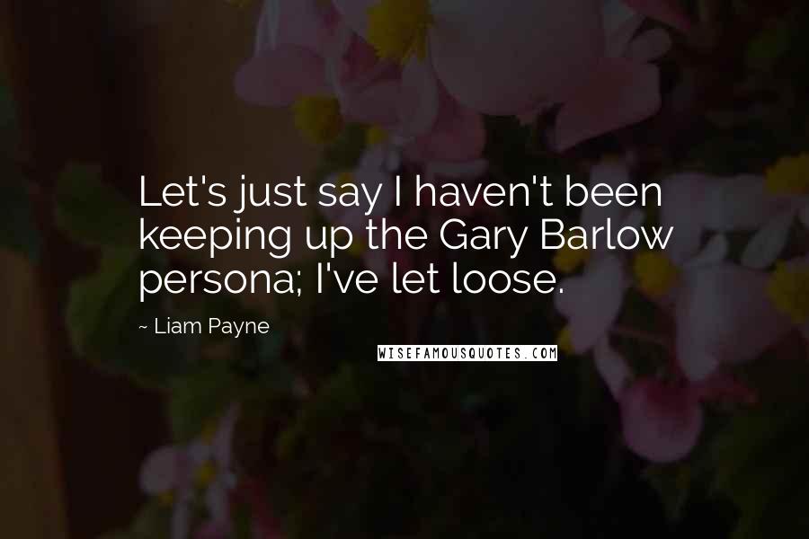 Liam Payne Quotes: Let's just say I haven't been keeping up the Gary Barlow persona; I've let loose.