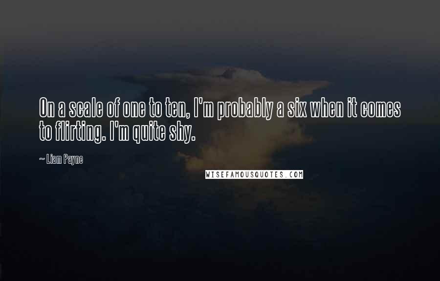 Liam Payne Quotes: On a scale of one to ten, I'm probably a six when it comes to flirting. I'm quite shy.