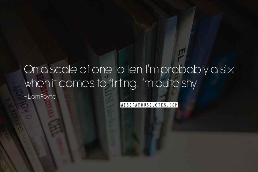 Liam Payne Quotes: On a scale of one to ten, I'm probably a six when it comes to flirting. I'm quite shy.